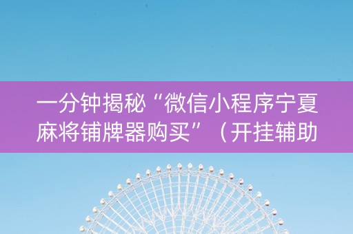 一分钟揭秘“微信小程序宁夏麻将铺牌器购买”（开挂辅助插件)