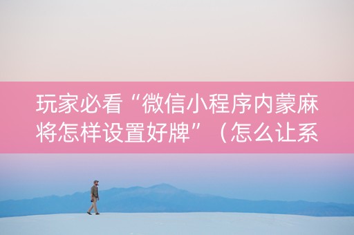 玩家必看“微信小程序内蒙麻将怎样设置好牌”（怎么让系统给自己好牌)