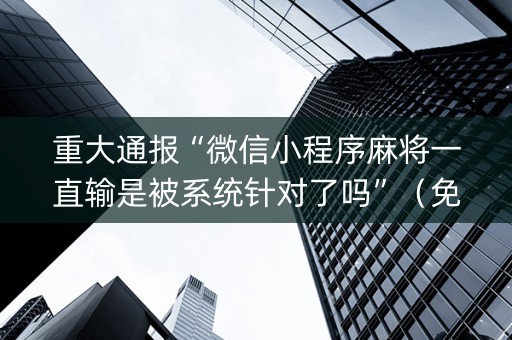 重大通报“微信小程序麻将一直输是被系统针对了吗”（免费辅助)