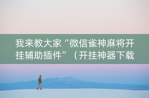我来教大家“微信雀神麻将开挂辅助插件”（开挂神器下载)