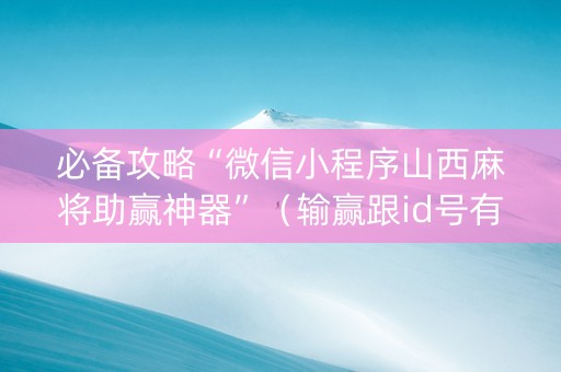必备攻略“微信小程序山西麻将助赢神器”（输赢跟id号有关系吗)