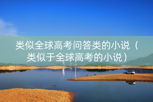 类似全球高考问答类的小说（类似于全球高考的小说）