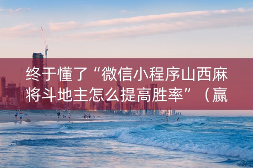 终于懂了“微信小程序山西麻将斗地主怎么提高胜率”（赢的技巧规律)