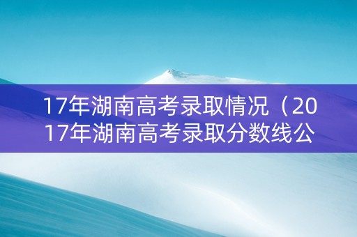 17年湖南高考录取情况（2017年湖南高考录取分数线公布）