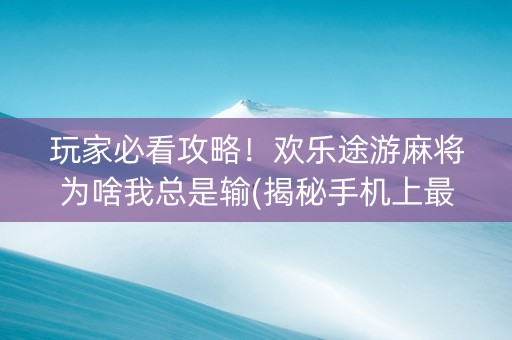 玩家必看攻略！欢乐途游麻将为啥我总是输(揭秘手机上最新神器下载)