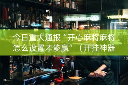 今日重大通报“开心麻将麻将怎么设置才能赢”（开挂神器下载)