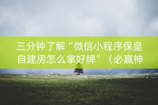 三分钟了解“微信小程序保皇自建房怎么拿好牌”（必赢神器)