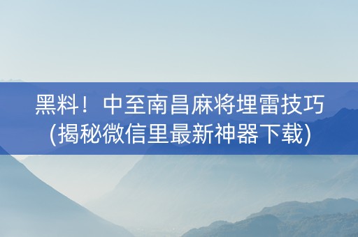 黑料！中至南昌麻将埋雷技巧(揭秘微信里最新神器下载)