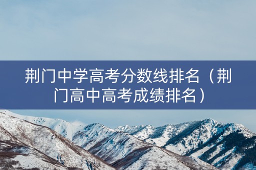 荆门中学高考分数线排名（荆门高中高考成绩排名）