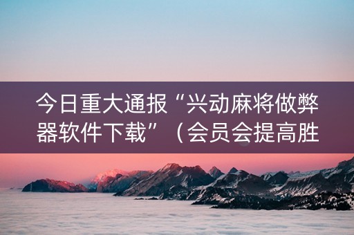 今日重大通报“兴动麻将做弊器软件下载”（会员会提高胜率吗)