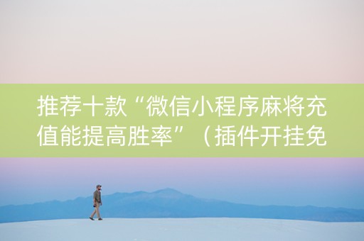 推荐十款“微信小程序麻将充值能提高胜率”（插件开挂免费AI)