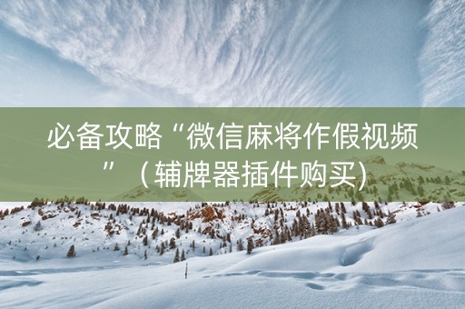 必备攻略“微信麻将作假视频”（辅牌器插件购买)