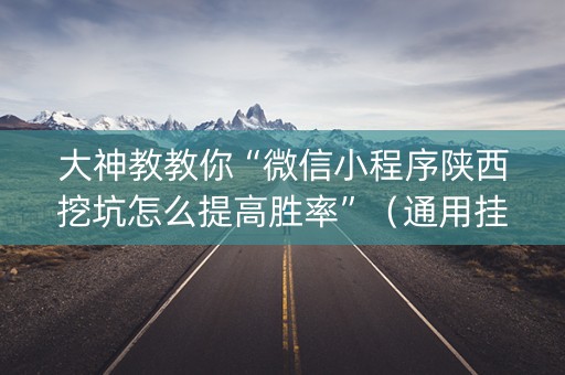 大神教教你“微信小程序陕西挖坑怎么提高胜率”（通用挂软件多少钱)