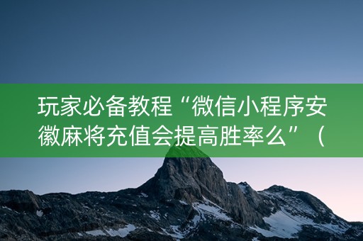 玩家必备教程“微信小程序安徽麻将充值会提高胜率么”（开挂辅助器脚本)