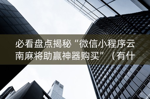 必看盘点揭秘“微信小程序云南麻将助赢神器购买”（有什么规律)