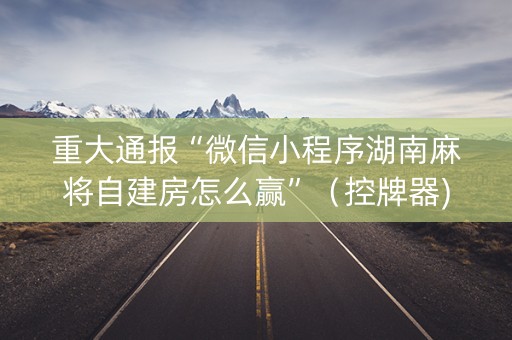 重大通报“微信小程序湖南麻将自建房怎么赢”（控牌器)