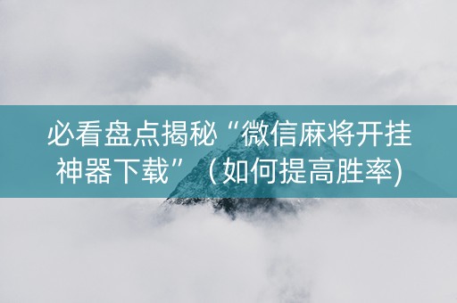 必看盘点揭秘“微信麻将开挂神器下载”（如何提高胜率)