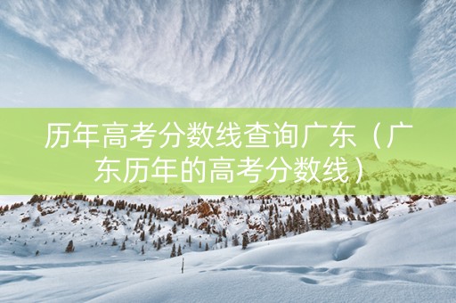 历年高考分数线查询广东（广东历年的高考分数线）