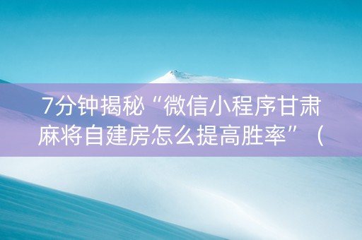 7分钟揭秘“微信小程序甘肃麻将自建房怎么提高胜率”（通用挂软件多少钱)