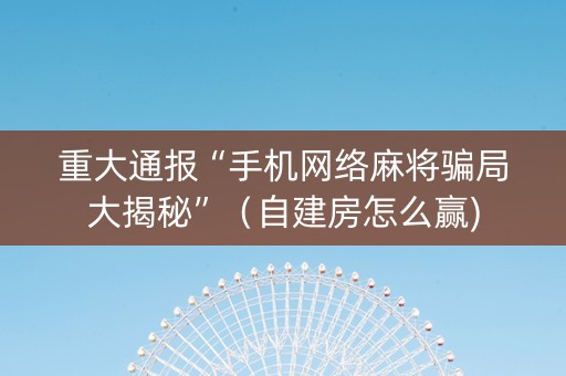 重大通报“手机网络麻将骗局大揭秘”（自建房怎么赢)