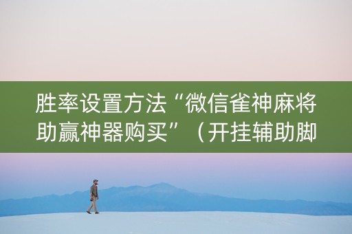 胜率设置方法“微信雀神麻将助赢神器购买”（开挂辅助脚本)