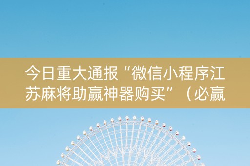 今日重大通报“微信小程序江苏麻将助赢神器购买”（必赢神器)