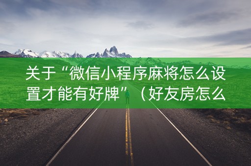 关于“微信小程序麻将怎么设置才能有好牌”（好友房怎么才能赢)