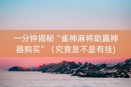 一分钟揭秘“雀神麻将助赢神器购买”（究竟是不是有挂)