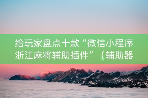 给玩家盘点十款“微信小程序浙江麻将辅助插件”（辅助器插件)