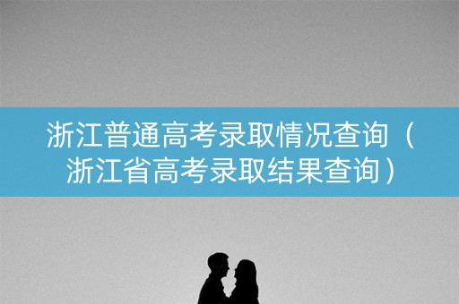 浙江普通高考录取情况查询（浙江省高考录取结果查询）