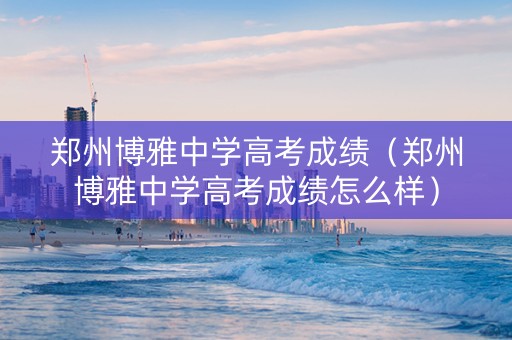 郑州博雅中学高考成绩（郑州博雅中学高考成绩怎么样）