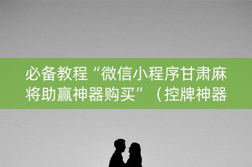 必备教程“微信小程序甘肃麻将助赢神器购买”（控牌神器)