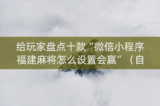 给玩家盘点十款“微信小程序福建麻将怎么设置会赢”（自建房怎么拿好牌)