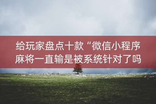 给玩家盘点十款“微信小程序麻将一直输是被系统针对了吗”（输赢有什么规律)