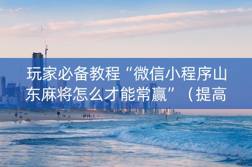 玩家必备教程“微信小程序山东麻将怎么才能常赢”（提高胜率技巧)