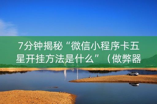 7分钟揭秘“微信小程序卡五星开挂方法是什么”（做弊器软件下载)