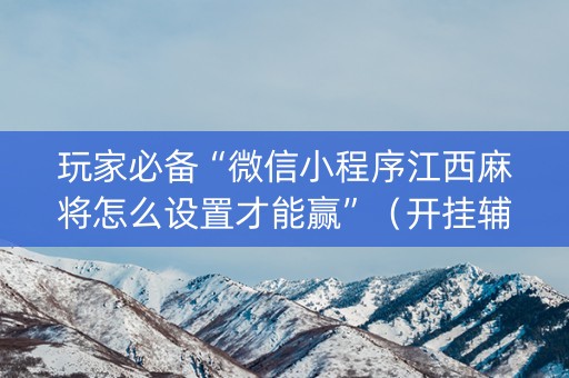 玩家必备“微信小程序江西麻将怎么设置才能赢”（开挂辅助插件)