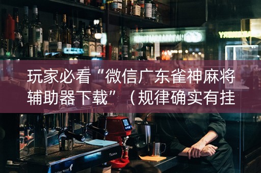 玩家必看“微信广东雀神麻将辅助器下载”（规律确实有挂)