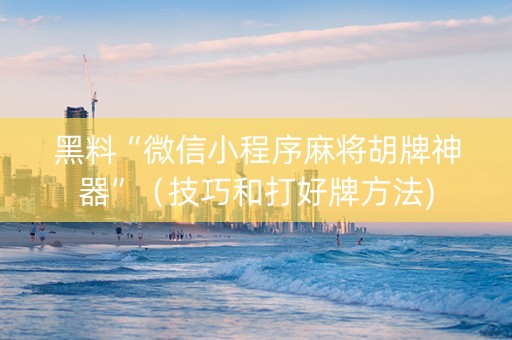 黑料“微信小程序麻将胡牌神器”（技巧和打好牌方法)