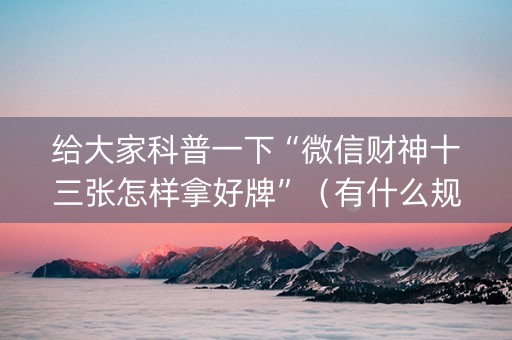 给大家科普一下“微信财神十三张怎样拿好牌”（有什么规律)