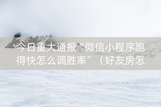 今日重大通报“微信小程序跑得快怎么调胜率”（好友房怎么才能赢)