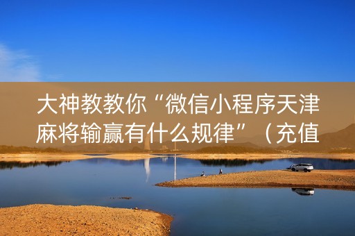 大神教教你“微信小程序天津麻将输赢有什么规律”（充值会提高胜率么)