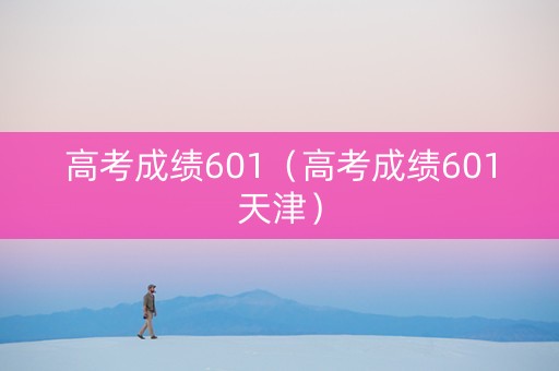 高考成绩601（高考成绩601天津）