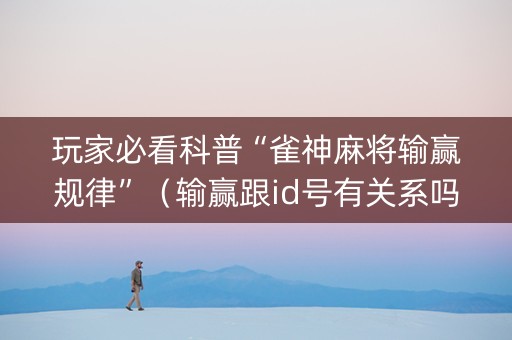 玩家必看科普“雀神麻将输赢规律”（输赢跟id号有关系吗)