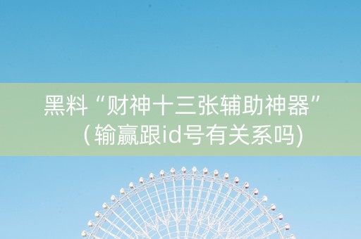 黑料“财神十三张辅助神器”（输赢跟id号有关系吗)