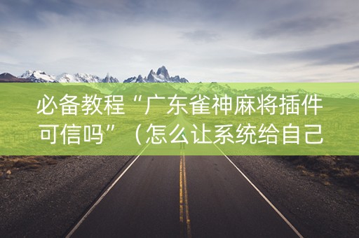 必备教程“广东雀神麻将插件可信吗”（怎么让系统给自己好牌)