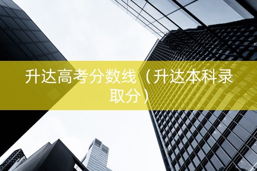 升达高考分数线（升达本科录取分）
