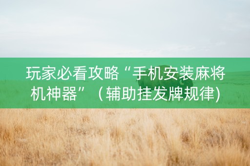 玩家必看攻略“手机安装麻将机神器”（辅助挂发牌规律)