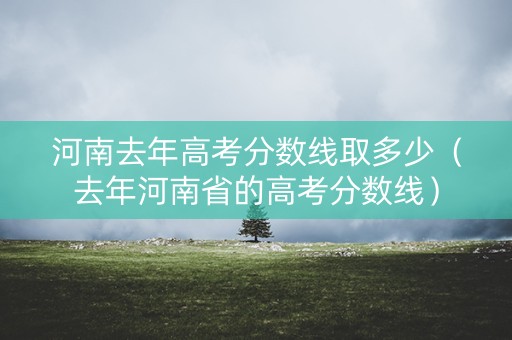 河南去年高考分数线取多少（去年河南省的高考分数线）