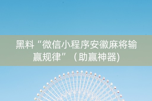 黑料“微信小程序安徽麻将输赢规律”（助赢神器)